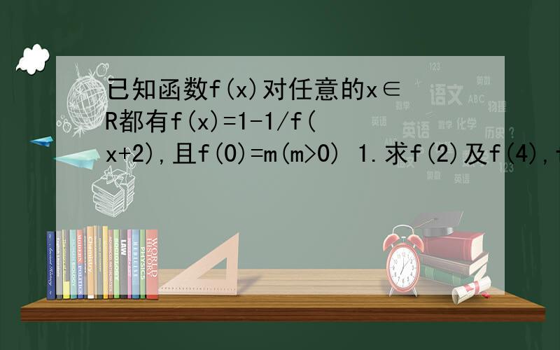 已知函数f(x)对任意的x∈R都有f(x)=1-1/f(x+2),且f(0)=m(m>0) 1.求f(2)及f(4),f