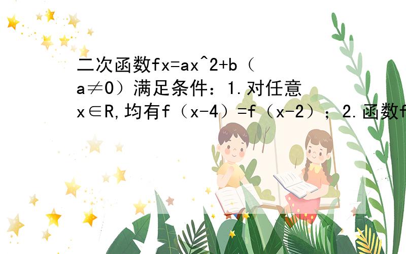 二次函数fx=ax^2+b（a≠0）满足条件：1.对任意x∈R,均有f（x-4）=f（x-2）；2.函数fx的图像与直线