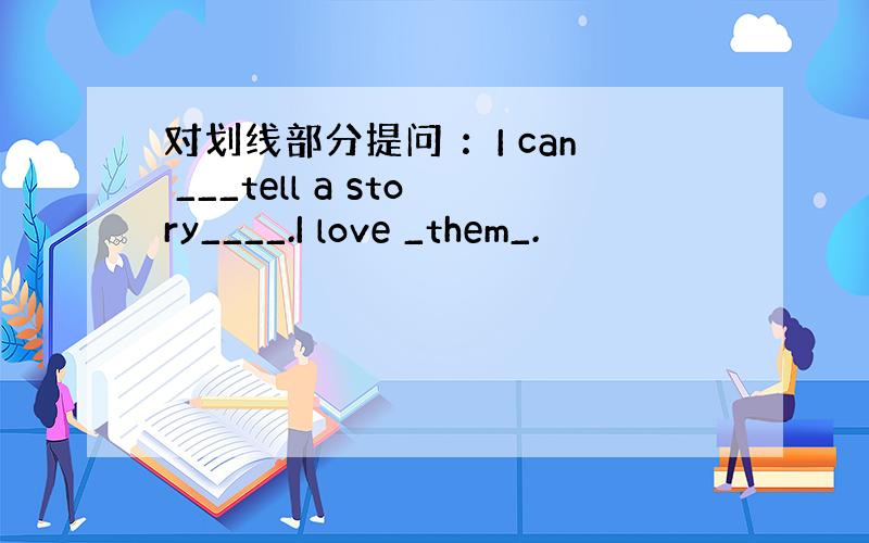 对划线部分提问 ：I can ___tell a story____.I love _them_.