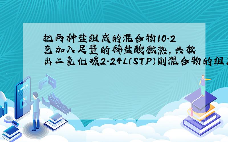 把两种盐组成的混合物10.2克加入足量的稀盐酸微热,共放出二氧化碳2.24L（STP）则混合物的组成可能是?