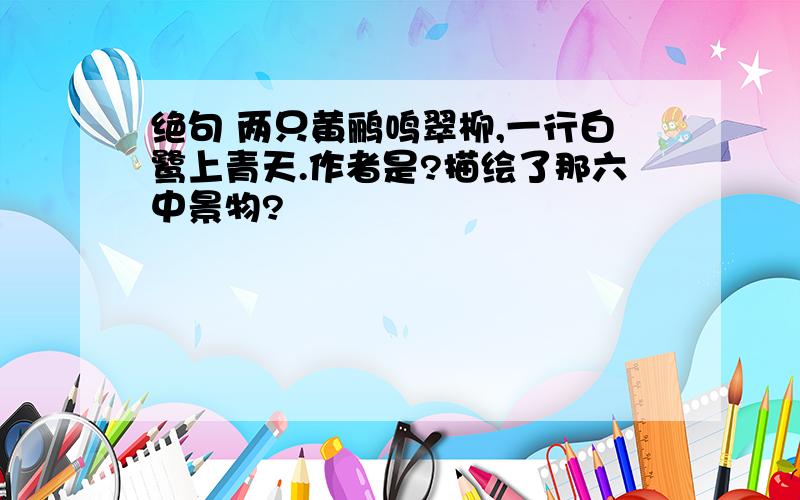 绝句 两只黄鹂鸣翠柳,一行白鹭上青天.作者是?描绘了那六中景物?