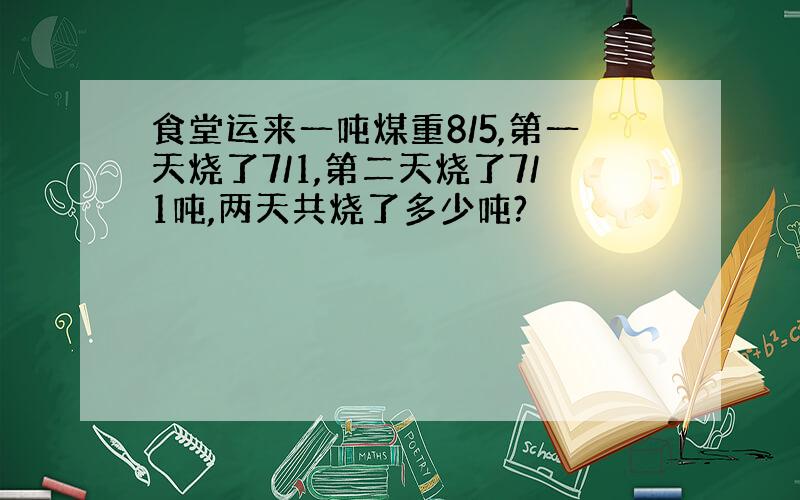 食堂运来一吨煤重8/5,第一天烧了7/1,第二天烧了7/1吨,两天共烧了多少吨?