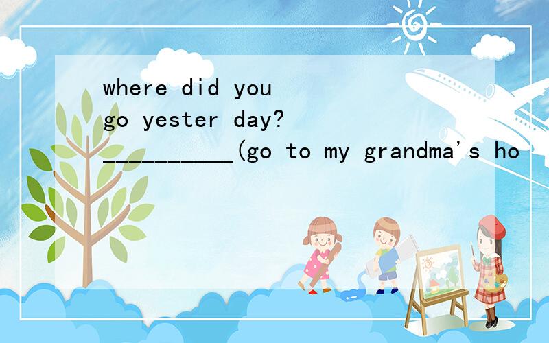 where did you go yester day?__________(go to my grandma's ho