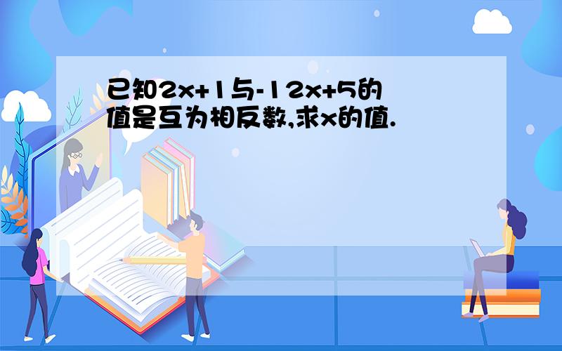 已知2x+1与-12x+5的值是互为相反数,求x的值.