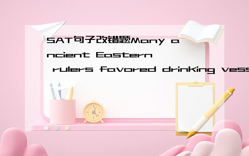 SAT句子改错题Many ancient Eastern rulers favored drinking vessels