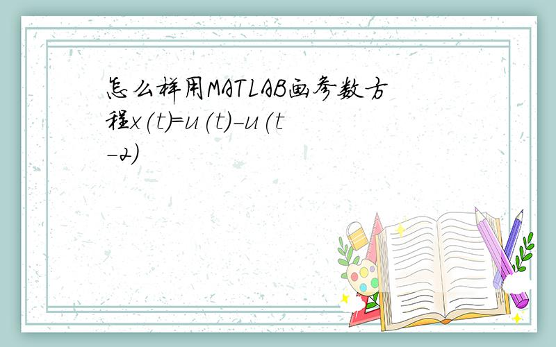 怎么样用MATLAB画参数方程x(t)=u(t)-u(t-2)