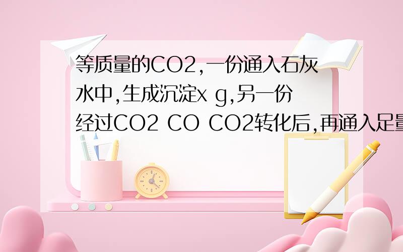 等质量的CO2,一份通入石灰水中,生成沉淀x g,另一份经过CO2 CO CO2转化后,再通入足量澄清石灰水中得到沉淀y