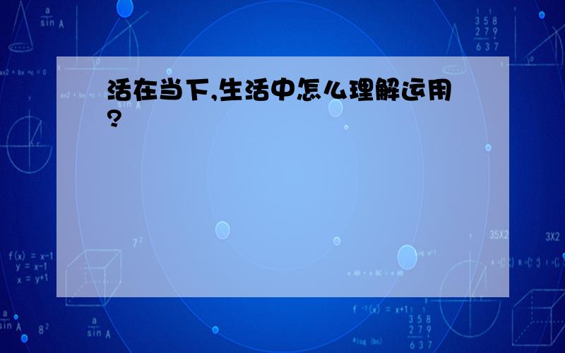 活在当下,生活中怎么理解运用?