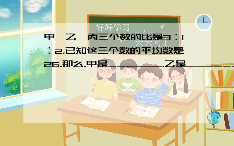 甲、乙、丙三个数的比是3：1：2，已知这三个数的平均数是26，那么，甲是______，乙是______．