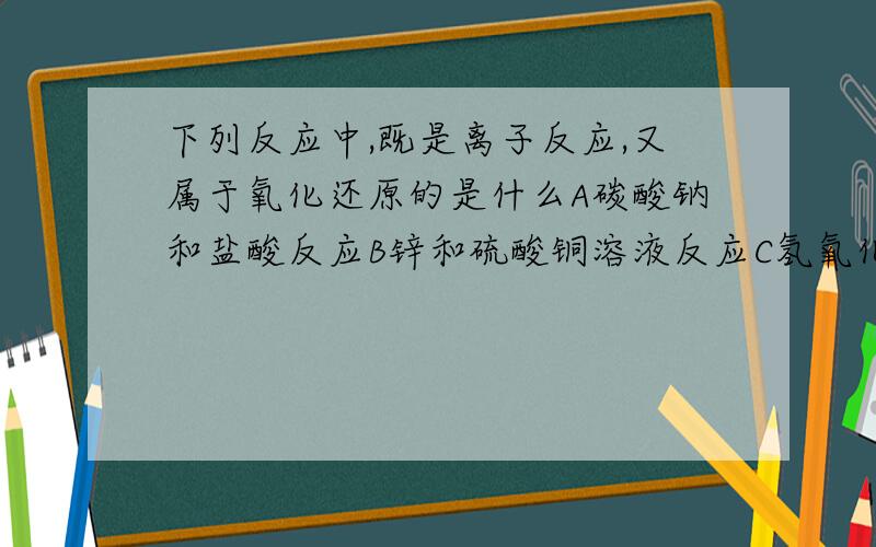 下列反应中,既是离子反应,又属于氧化还原的是什么A碳酸钠和盐酸反应B锌和硫酸铜溶液反应C氢氧化钡溶液和稀