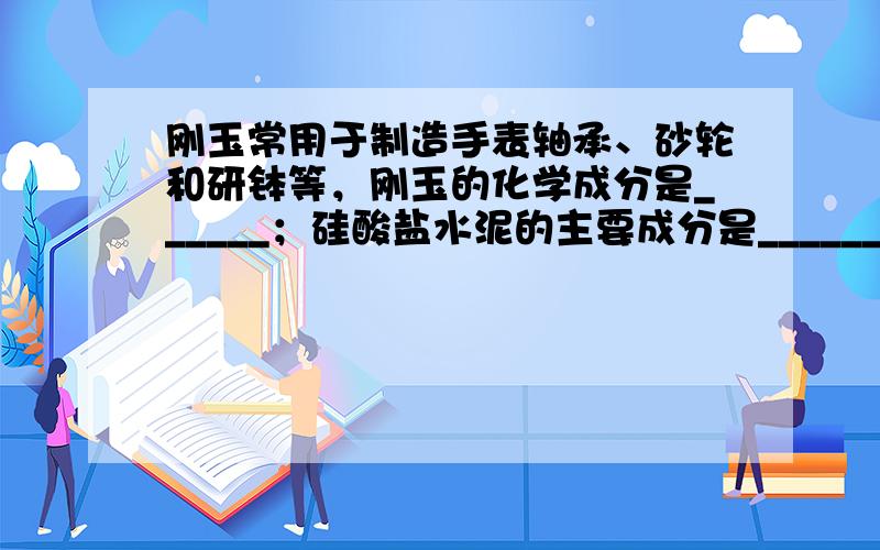 刚玉常用于制造手表轴承、砂轮和研钵等，刚玉的化学成分是______；硅酸盐水泥的主要成分是______，为调节水泥的硬化