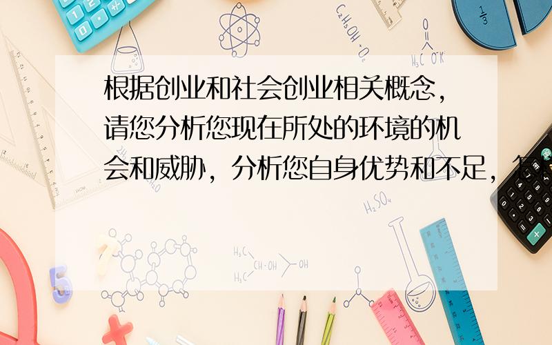 根据创业和社会创业相关概念，请您分析您现在所处的环境的机会和威胁，分析您自身优势和不足，怎样扬长避短进行岗位创业