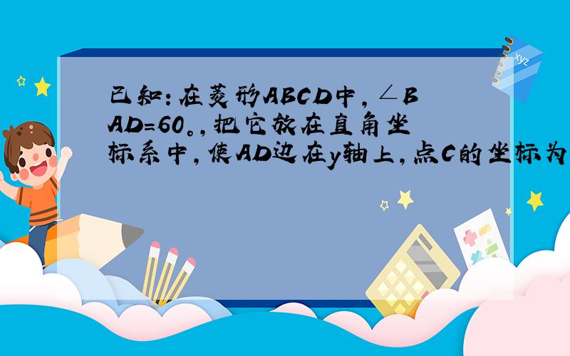 已知：在菱形ABCD中，∠BAD=60°，把它放在直角坐标系中，使AD边在y轴上，点C的坐标为（23，8）