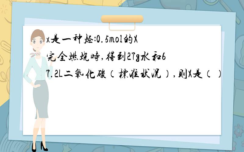 x是一种烃:0.5mol的X完全燃烧时,得到27g水和67.2L二氧化碳（标准状况）,则X是（）