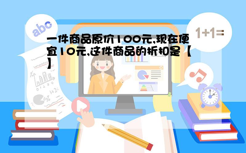 一件商品原价100元,现在便宜10元,这件商品的折扣是【】