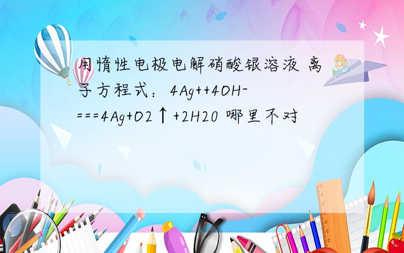 用惰性电极电解硝酸银溶液 离子方程式：4Ag++4OH-===4Ag+O2↑+2H20 哪里不对