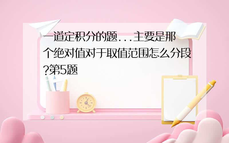 一道定积分的题...主要是那个绝对值对于取值范围怎么分段?第5题