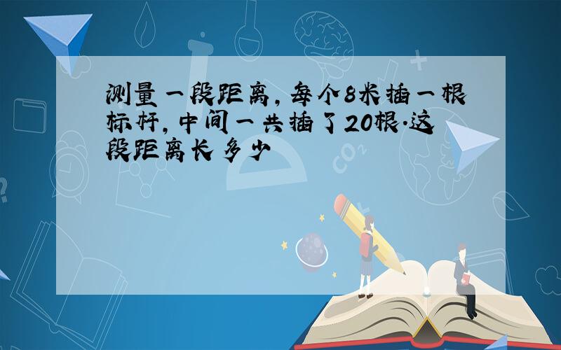 测量一段距离,每个8米插一根标杆,中间一共插了20根.这段距离长多少