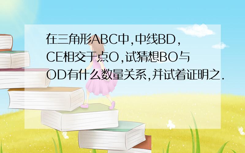 在三角形ABC中,中线BD,CE相交于点O,试猜想BO与OD有什么数量关系,并试着证明之.