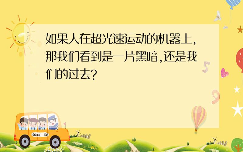 如果人在超光速运动的机器上,那我们看到是一片黑暗,还是我们的过去?