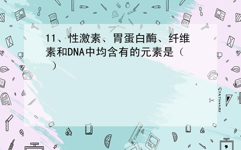 11、性激素、胃蛋白酶、纤维素和DNA中均含有的元素是（ ）