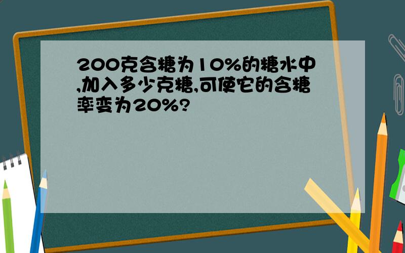 200克含糖为10%的糖水中,加入多少克糖,可使它的含糖率变为20%?