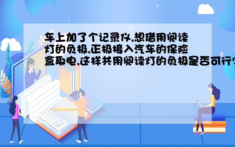 车上加了个记录仪,想借用阅读灯的负极,正极接入汽车的保险盒取电,这样共用阅读灯的负极是否可行?