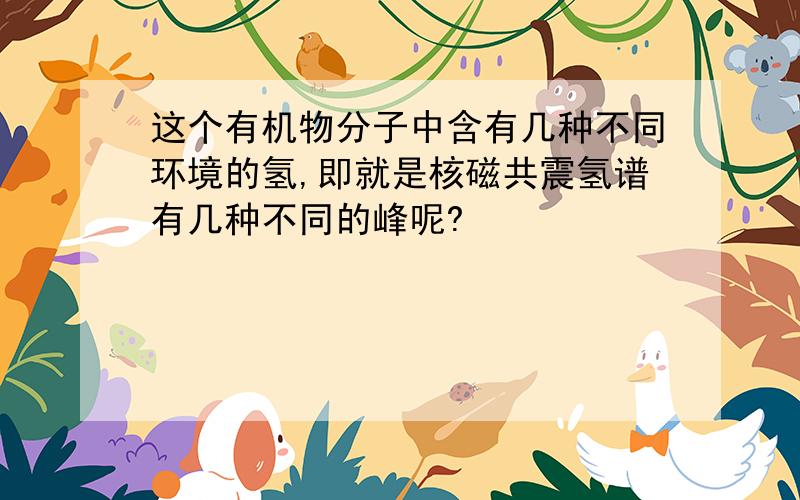 这个有机物分子中含有几种不同环境的氢,即就是核磁共震氢谱有几种不同的峰呢?