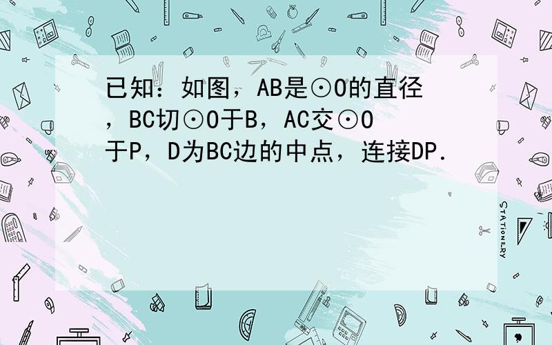 已知：如图，AB是⊙O的直径，BC切⊙O于B，AC交⊙O于P，D为BC边的中点，连接DP．