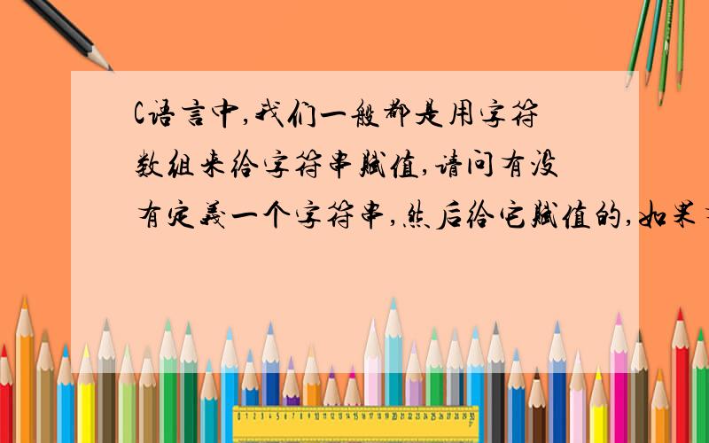 C语言中,我们一般都是用字符数组来给字符串赋值,请问有没有定义一个字符串,然后给它赋值的,如果有,请问要怎么定义,怎么赋