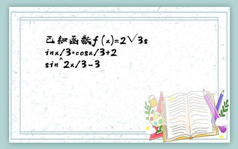 已知函数f (x)=2√3sinx/3*cosx/3+2sin^2x/3-3