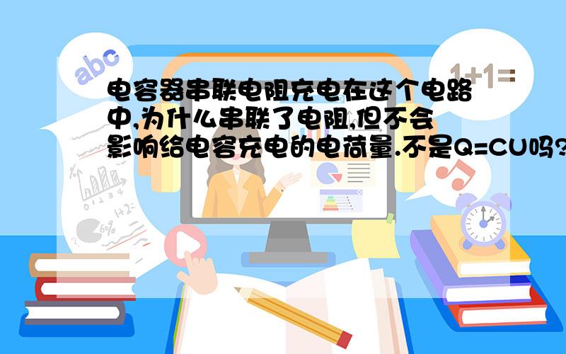 电容器串联电阻充电在这个电路中,为什么串联了电阻,但不会影响给电容充电的电荷量.不是Q=CU吗?电阻既然分压了,Q应该变