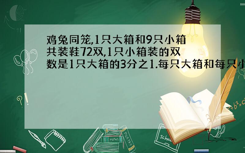 鸡兔同笼,1只大箱和9只小箱共装鞋72双,1只小箱装的双数是1只大箱的3分之1.每只大箱和每只小箱各可装鞋多少双?