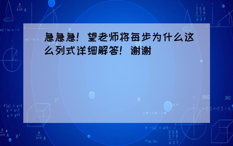 急急急！望老师将每步为什么这么列式详细解答！谢谢