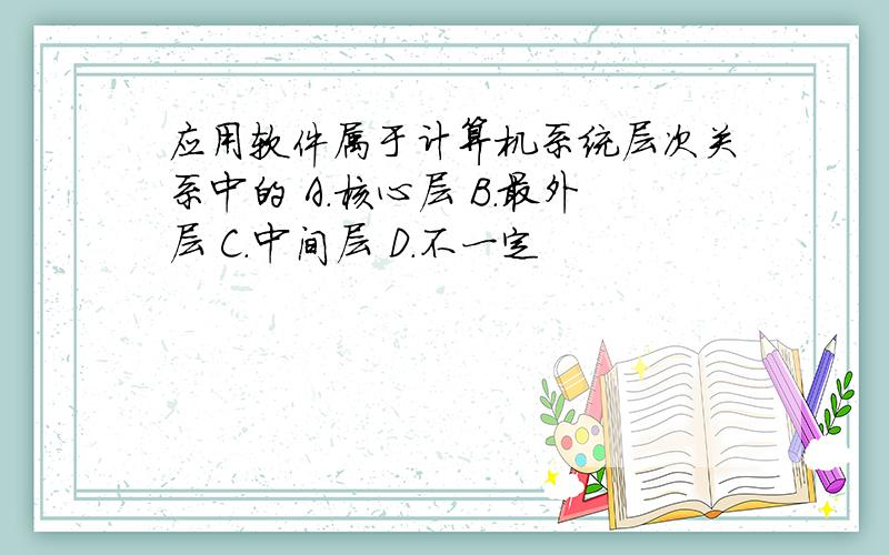 应用软件属于计算机系统层次关系中的 A.核心层 B.最外层 C.中间层 D.不一定