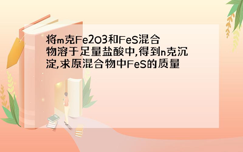 将m克Fe2O3和FeS混合物溶于足量盐酸中,得到n克沉淀,求原混合物中FeS的质量