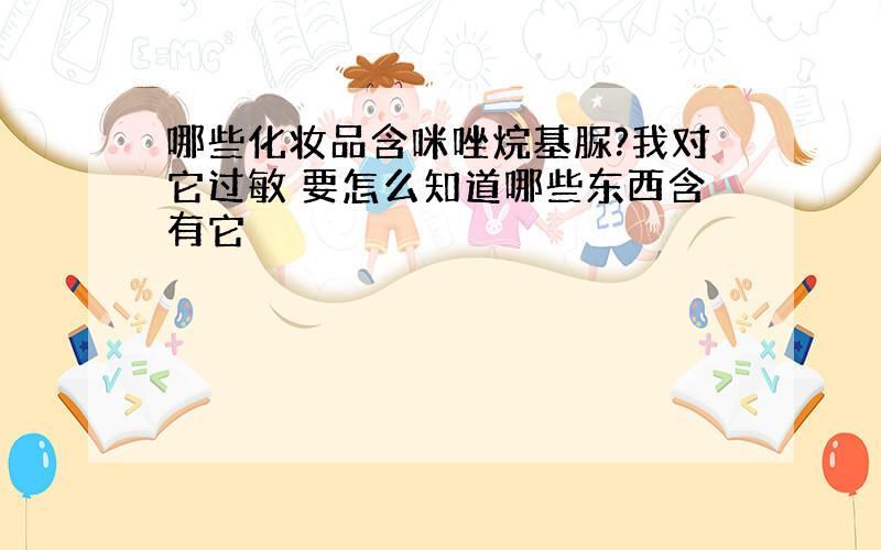 哪些化妆品含咪唑烷基脲?我对它过敏 要怎么知道哪些东西含有它