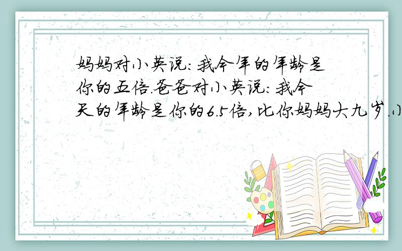 妈妈对小英说：我今年的年龄是你的五倍.爸爸对小英说：我今天的年龄是你的6.5倍,比你妈妈大九岁.小英今年多少岁?(用方程