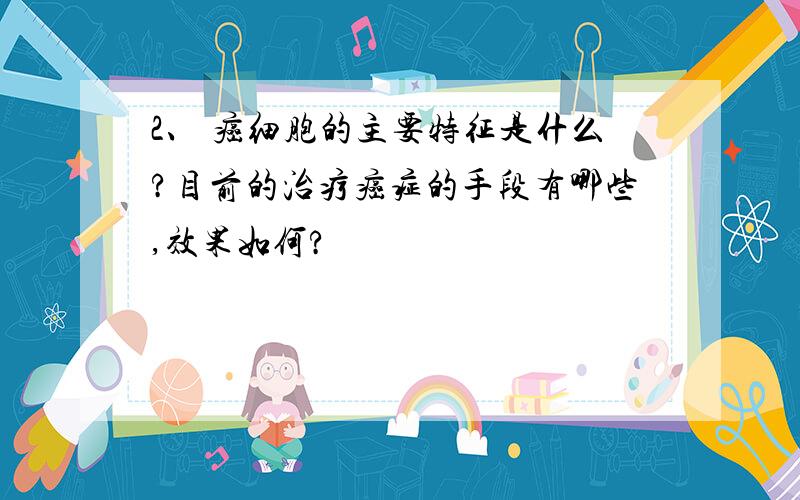 2、 癌细胞的主要特征是什么?目前的治疗癌症的手段有哪些,效果如何?