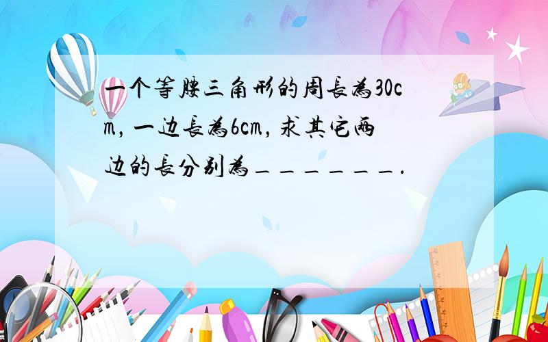 一个等腰三角形的周长为30cm，一边长为6cm，求其它两边的长分别为______．