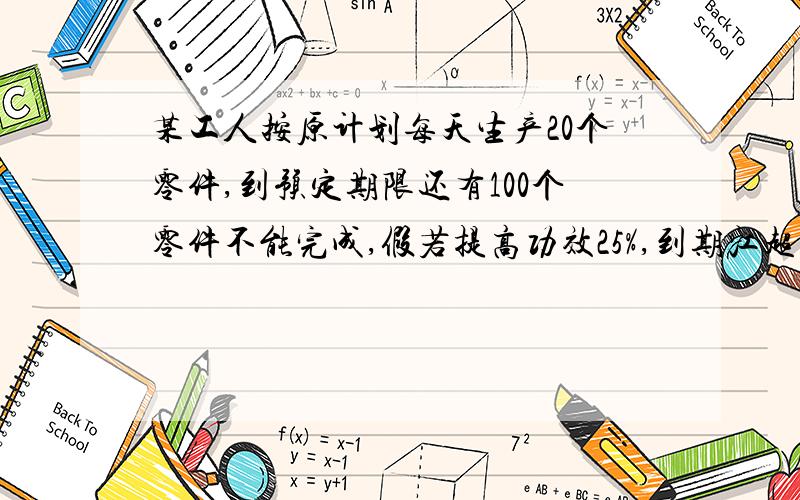 某工人按原计划每天生产20个零件,到预定期限还有100个零件不能完成,假若提高功效25%,到期江超额完成50