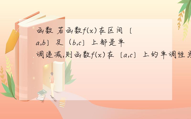 函数 若函数f(x)在区间〔a,b〕及（b,c〕上都是单调递减,则函数f(x)在〔a,c〕上的单调性为（ ） A.单调递