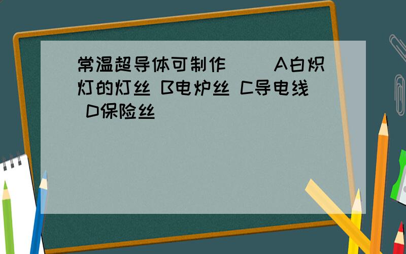 常温超导体可制作( )A白炽灯的灯丝 B电炉丝 C导电线 D保险丝