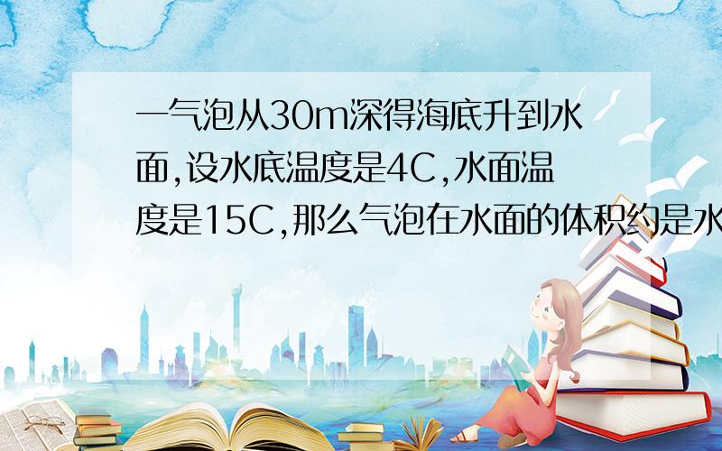 一气泡从30m深得海底升到水面,设水底温度是4C,水面温度是15C,那么气泡在水面的体积约是水底时的（）倍