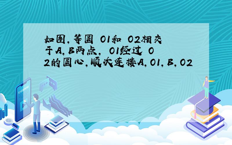 如图,等圆☉O1和☉O2相交于A,B两点,☉O1经过☉O2的圆心,顺次连接A,O1,B,O2