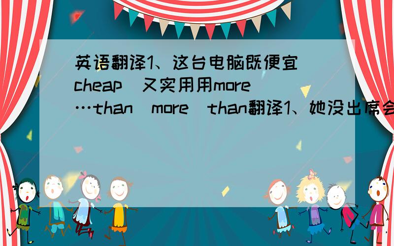 英语翻译1、这台电脑既便宜（cheap）又实用用more…than／more　than翻译1、她没出席会议,这不只是一个