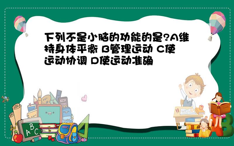 下列不是小脑的功能的是?A维持身体平衡 B管理运动 C使运动协调 D使运动准确