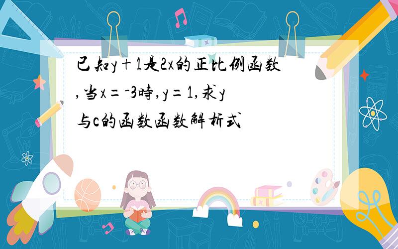 已知y+1是2x的正比例函数,当x=-3时,y=1,求y与c的函数函数解析式