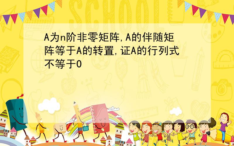 A为n阶非零矩阵,A的伴随矩阵等于A的转置,证A的行列式不等于0