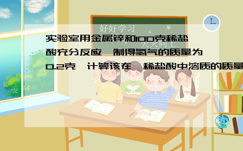 实验室用金属锌和100克稀盐酸充分反应,制得氢气的质量为0.2克,计算该在、稀盐酸中溶质的质量分数是多少